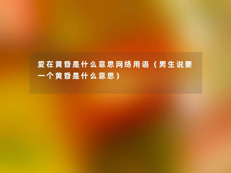 爱在黄昏是什么意思网络用语（男生说要一个黄昏是什么意思）