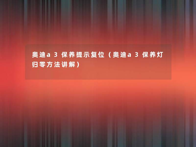 奥迪a3保养提示复位（奥迪a3保养灯归零方法讲解）