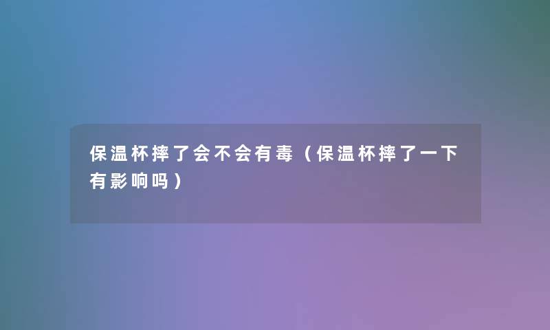 保温杯摔了会不会有毒（保温杯摔了一下有影响吗）