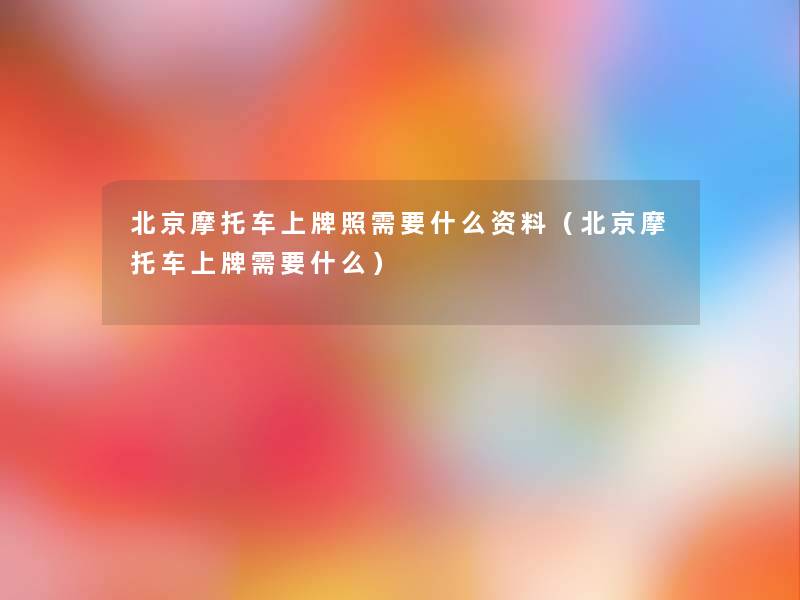 北京摩托车上牌照需要什么资料（北京摩托车上牌需要什么）