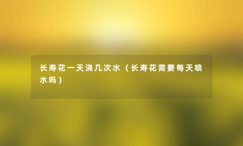 长寿花一天浇几次水（长寿花需要每天喷水吗）