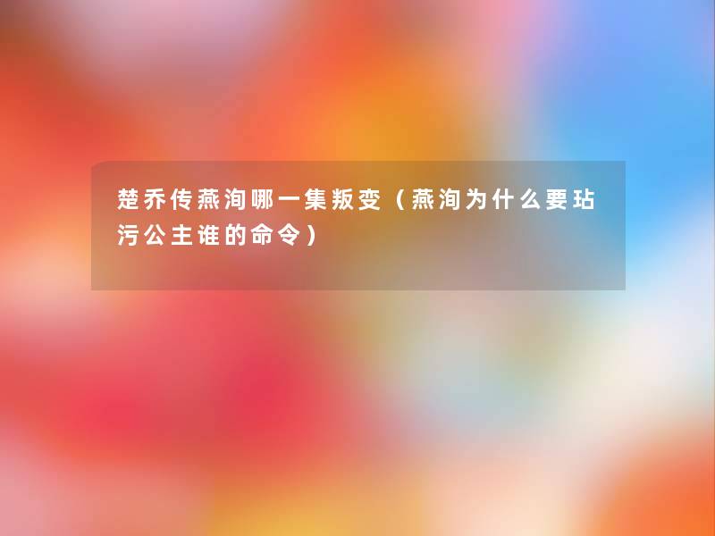 楚乔传燕洵哪一集叛变（燕洵为什么要玷污公主谁的命令）