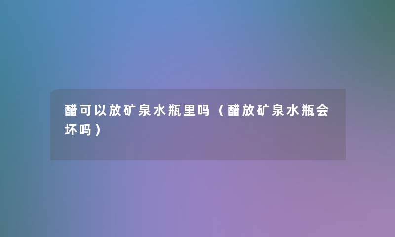 醋可以放矿泉水瓶里吗（醋放矿泉水瓶会坏吗）