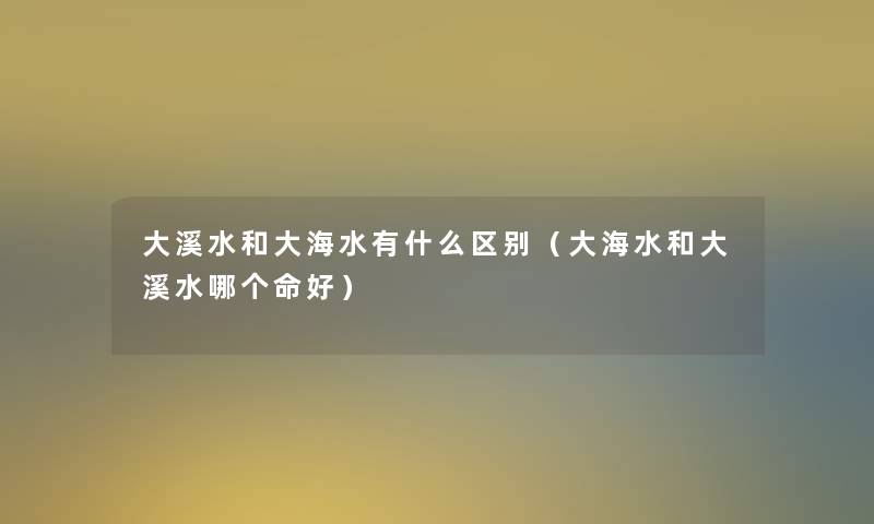 大溪水和大海水有什么区别（大海水和大溪水哪个命好）