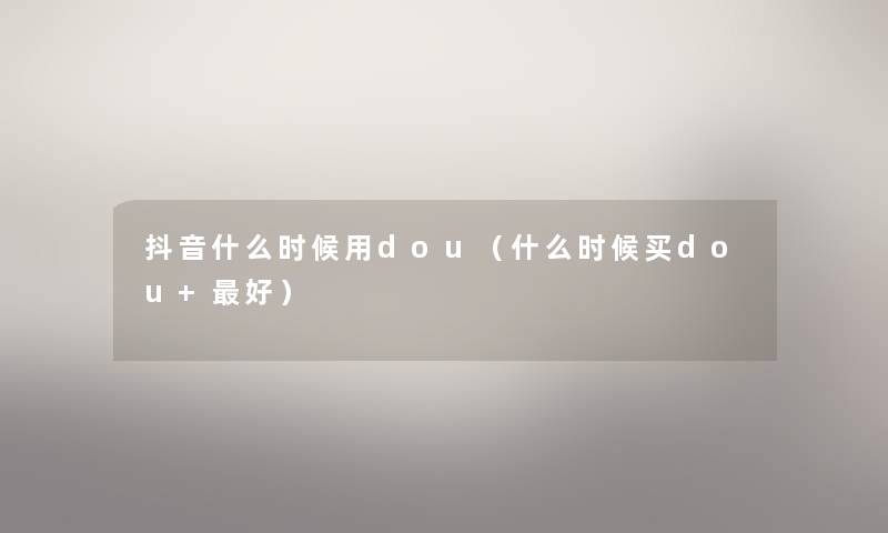 抖音什么时候用dou（什么时候买dou+好）