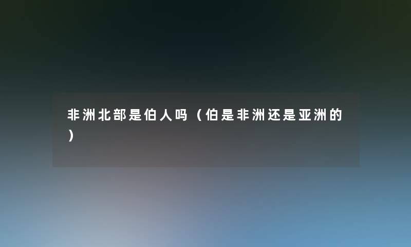 非洲北部是伯人吗（伯是非洲还是亚洲的）