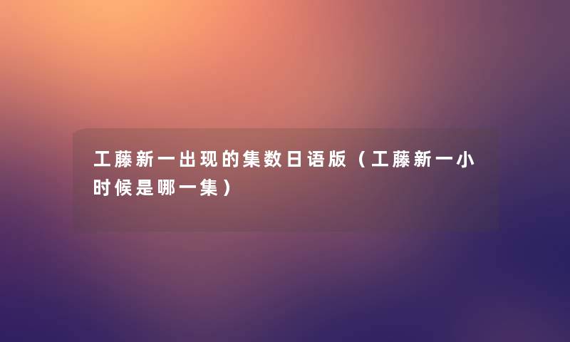 工藤新一出现的集数日语版（工藤新一小时候是哪一集）