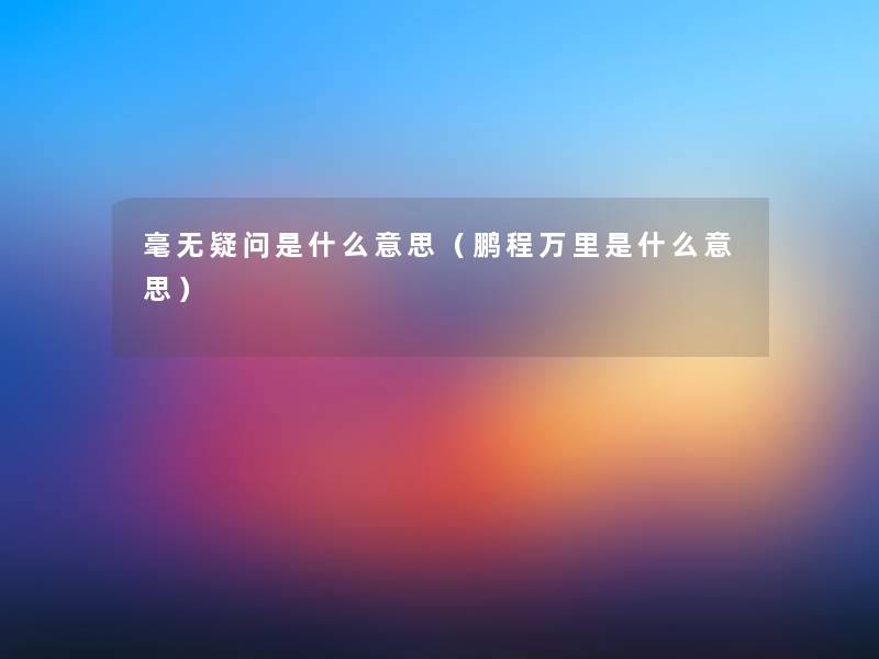 毫无疑问是什么意思（鹏程万里是什么意思）