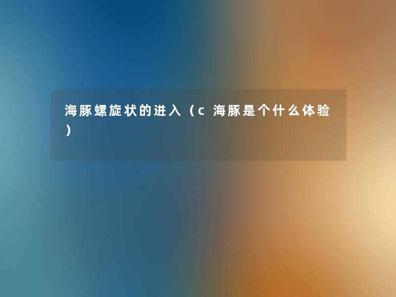 海豚螺旋状的进入（c海豚是个什么体验）