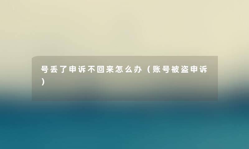 号丢了申诉不回来怎么办（账号被盗申诉）