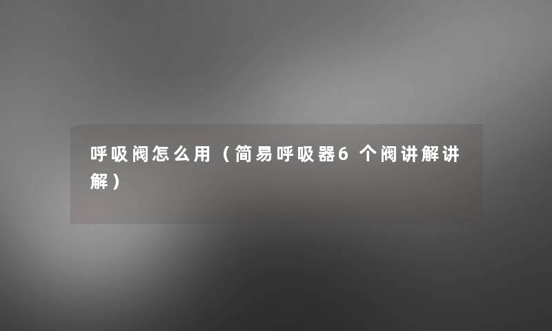 呼吸阀怎么用（简易呼吸器6个阀讲解讲解）