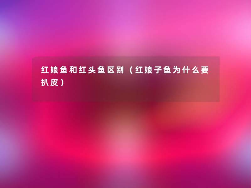 红娘鱼和红头鱼区别（红娘子鱼为什么要扒皮）