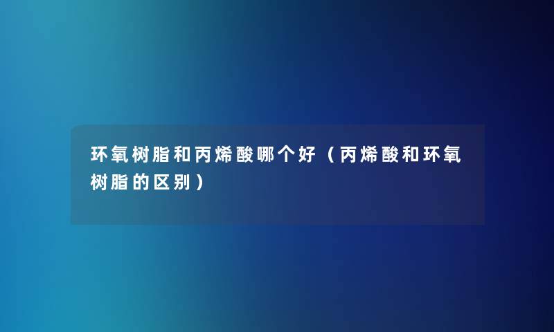 环氧树脂和丙烯酸哪个好（丙烯酸和环氧树脂的区别）