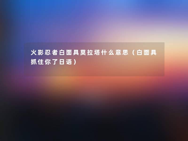 火影忍者白面具莫拉塔什么意思（白面具抓住你了日语）