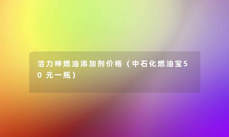 洁力神燃油添加剂价格（中石化燃油宝50元一瓶）