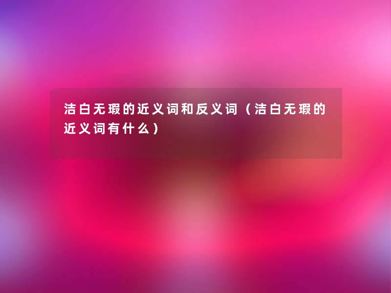 洁白无瑕的近义词和反义词（洁白无瑕的近义词有什么）