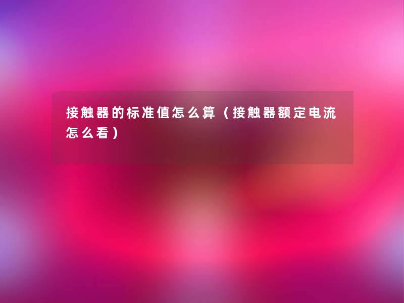 接触器的标准值怎么算（接触器额定电流怎么看）