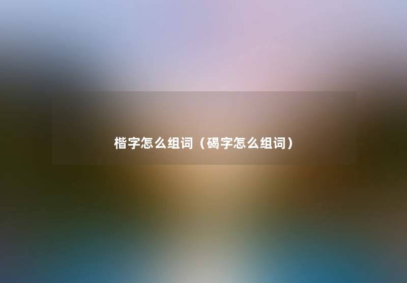 楷字怎么组词（碣字怎么组词）