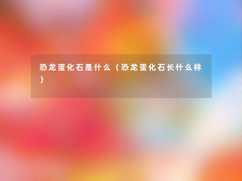 恐龙蛋化石是什么（恐龙蛋化石长什么样）