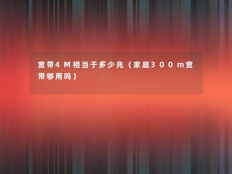 宽带4M相当于多少兆（家庭300m宽带够用吗）