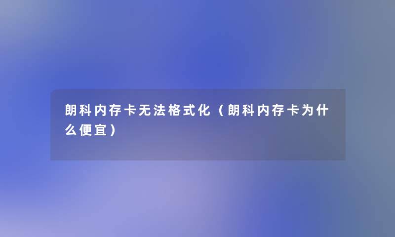 朗科内存卡无法格式化（朗科内存卡为什么便宜）