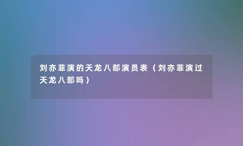 刘亦菲演的天龙八部演员表（刘亦菲演过天龙八部吗）