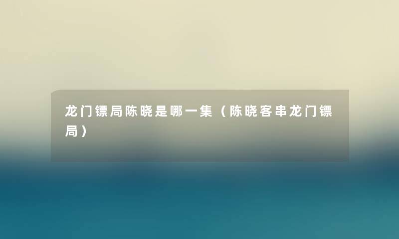 龙门镖局陈晓是哪一集（陈晓客串龙门镖局）