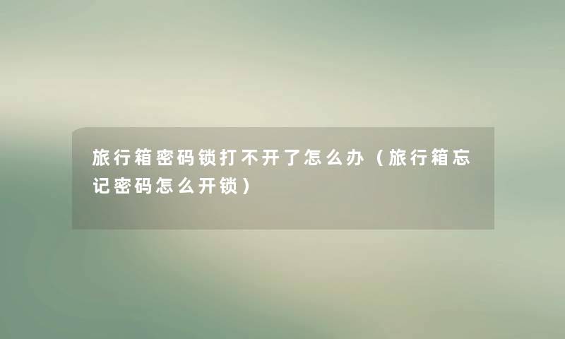 旅行箱密码锁打不开了怎么办（旅行箱忘记密码怎么开锁）