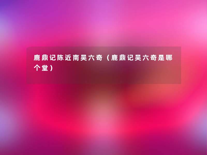 鹿鼎记陈近南吴六奇（鹿鼎记吴六奇是哪个堂）