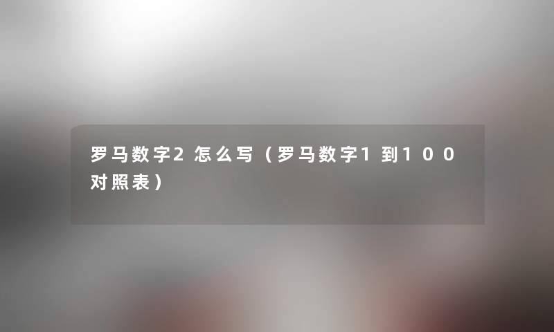 罗马数字2怎么写（罗马数字1到100对照表）