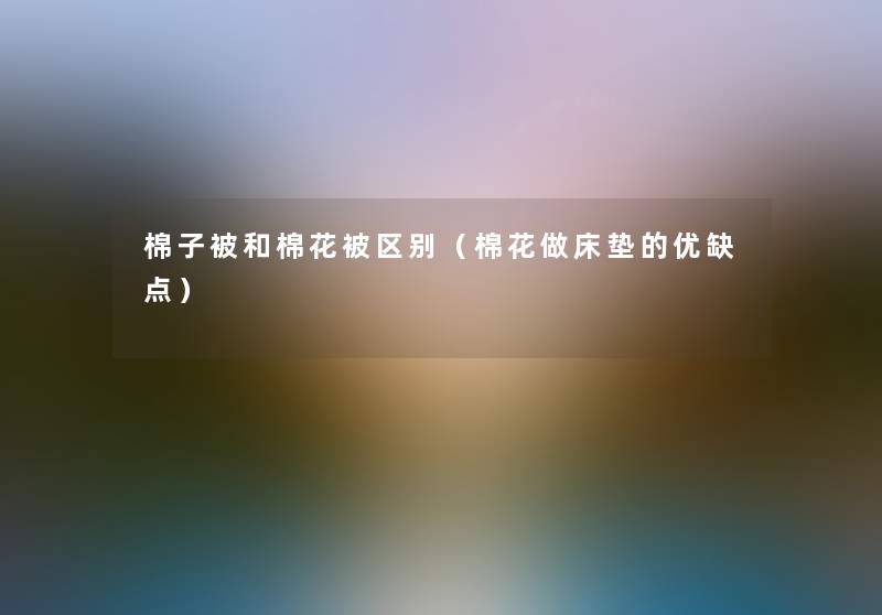 棉子被和棉花被区别（棉花做床垫的优缺点）