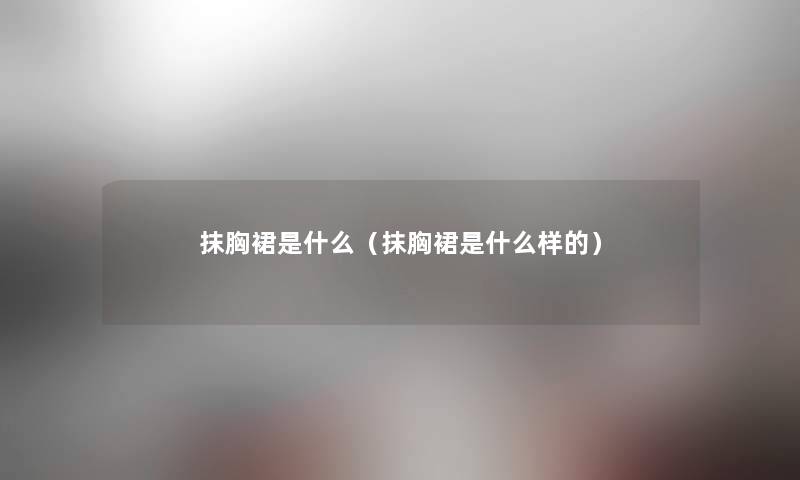 抹胸裙是什么（抹胸裙是什么样的）