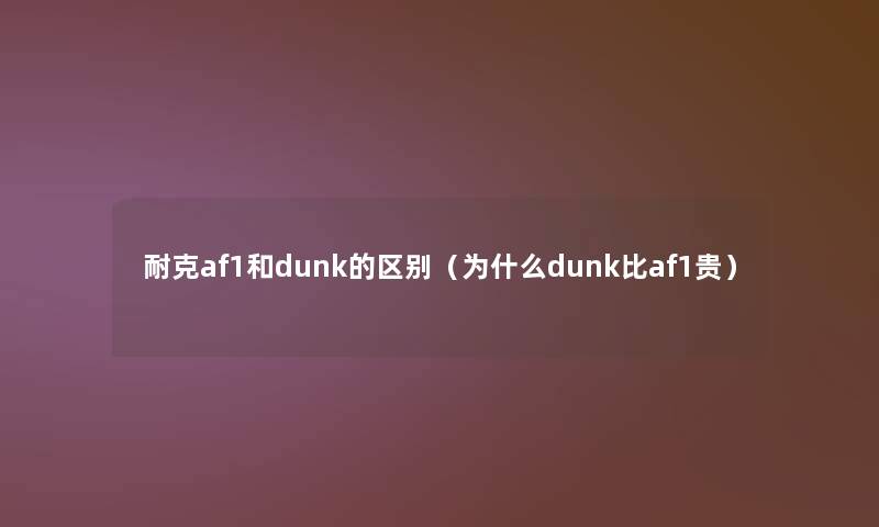 耐克af1和dunk的区别（为什么dunk比af1贵）