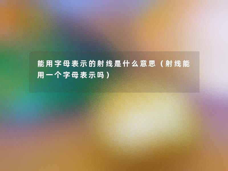 能用字母表示的射线是什么意思（射线能用一个字母表示吗）