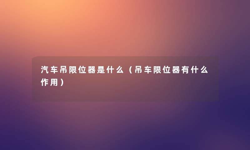 汽车吊限位器是什么（吊车限位器有什么作用）