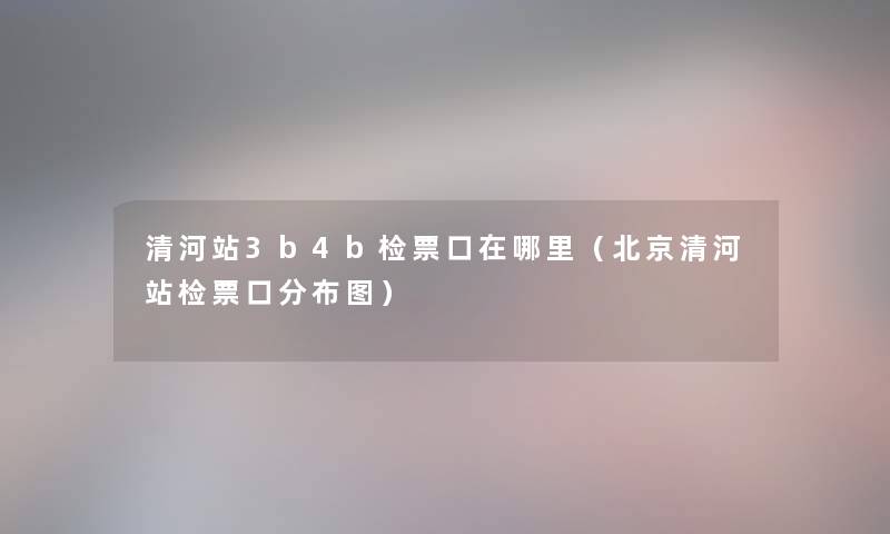 清河站3b4b检票口在哪里（北京清河站检票口分布图）