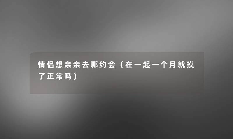 情侣想亲亲去哪约会（在一起一个月就摸了正常吗）