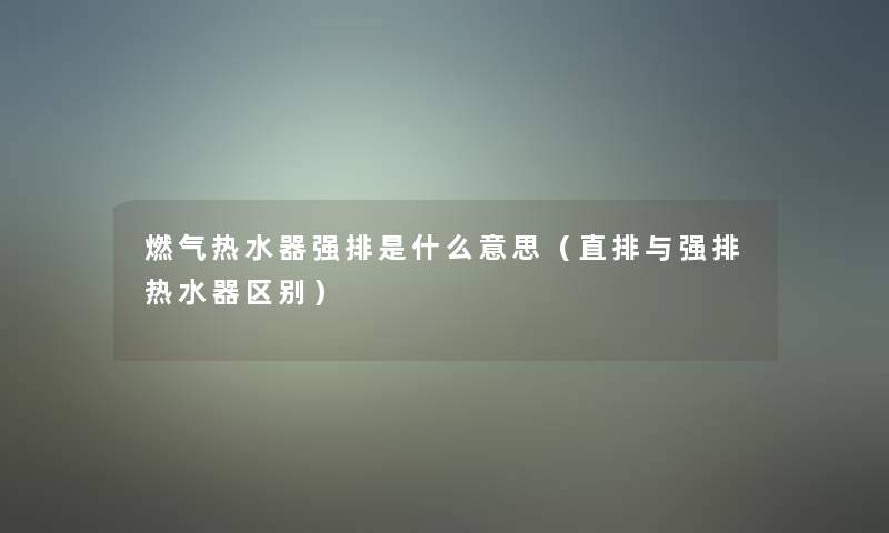 燃气热水器强排是什么意思（直排与强排热水器区别）