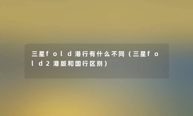 三星fold港行有什么不同（三星fold2港版和国行区别）