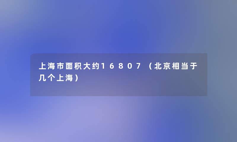 上海市面积大约16807（北京相当于几个上海）