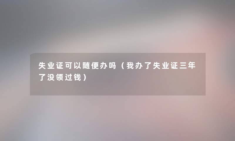 失业证可以随便办吗（我办了失业证三年了没领过钱）