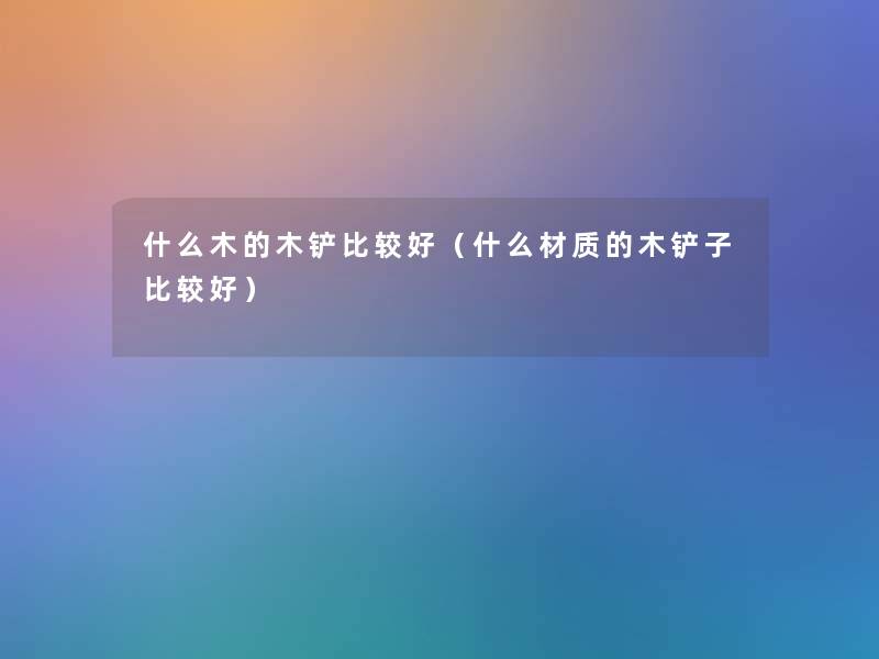 什么木的木铲比较好（什么材质的木铲子比较好）