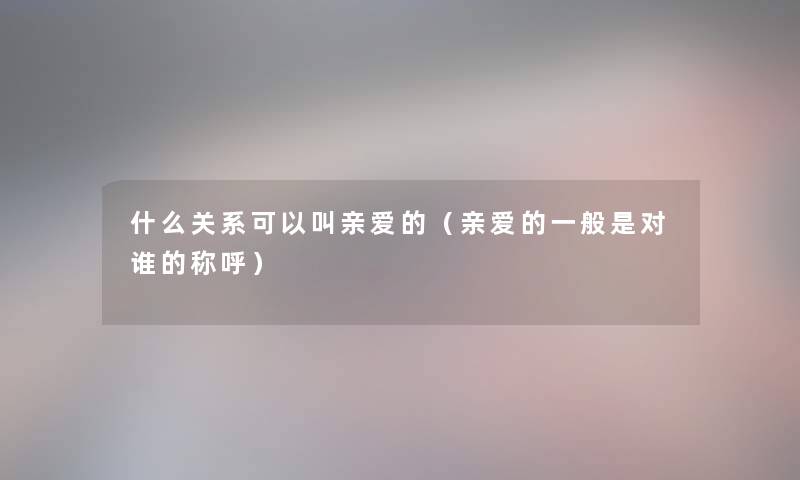 什么关系可以叫亲爱的（亲爱的一般是对谁的称呼）