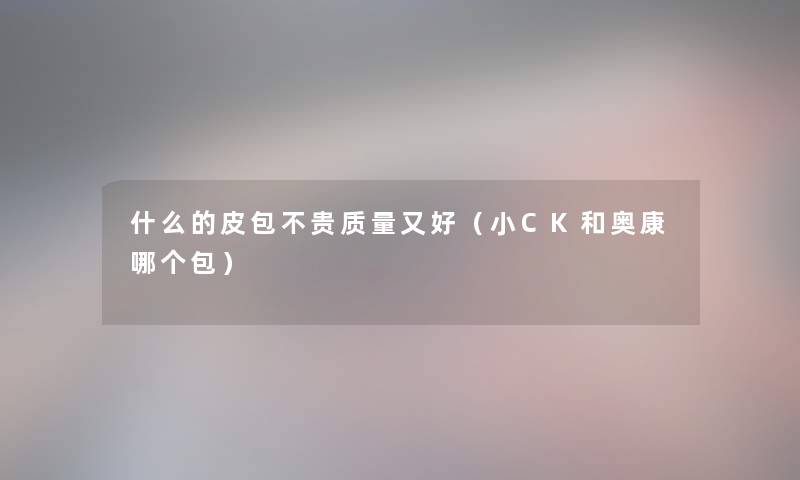 什么的皮包不贵质量又好（小CK和奥康哪个包）