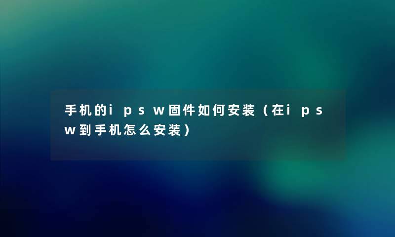 手机的ipsw固件如何安装（在ipsw到手机怎么安装）