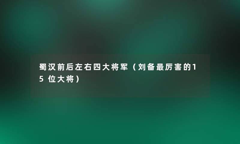 蜀汉前后左右四大将军（刘备厉害的15位大将）