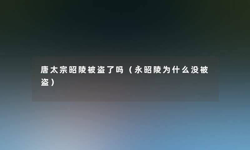 唐太宗昭陵被盗了吗（永昭陵为什么没被盗）