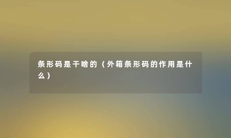 条形码是干啥的（外箱条形码的作用是什么）