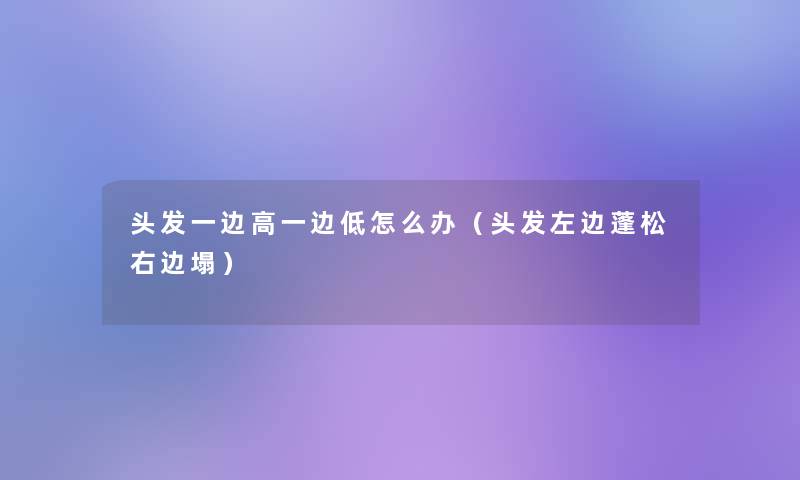 头发一边高一边低怎么办（头发左边蓬松右边塌）