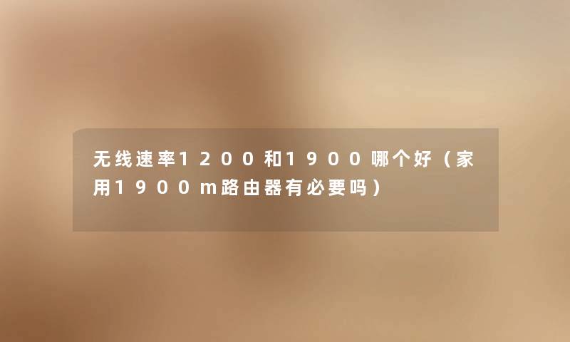 无线速率1200和1900哪个好（家用1900m路由器有必要吗）